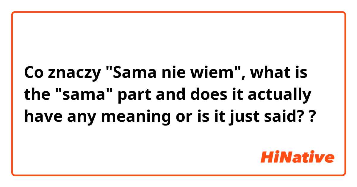 Co znaczy "Sama nie wiem", what is the "sama" part and does it actually have any meaning or is it just said??