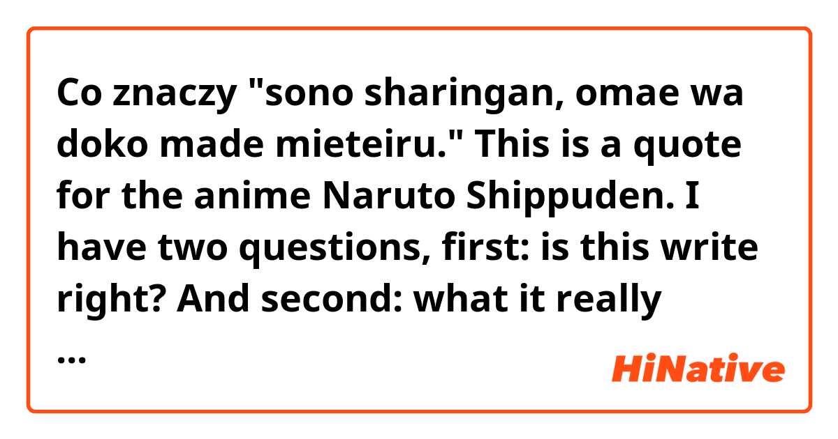 Co znaczy "sono sharingan, omae wa doko made mieteiru."

This is a quote for the anime Naruto Shippuden.

I have two questions, first: is this write right? 
And second: what it really means??