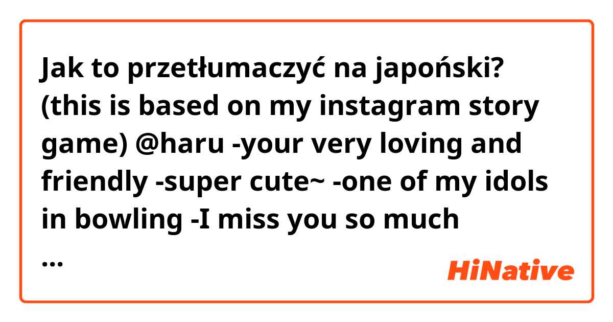 Jak to przetłumaczyć na japoński? 
(this is based on my instagram story game)

@haru
-your very loving and friendly
-super cute~
-one of my idols in bowling
-I miss you so much Haruchan~~