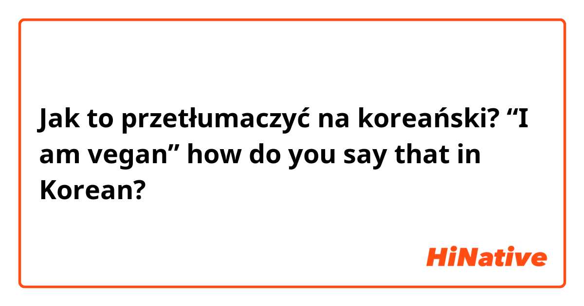Jak to przetłumaczyć na koreański? “I am vegan” how do you say that in Korean? 