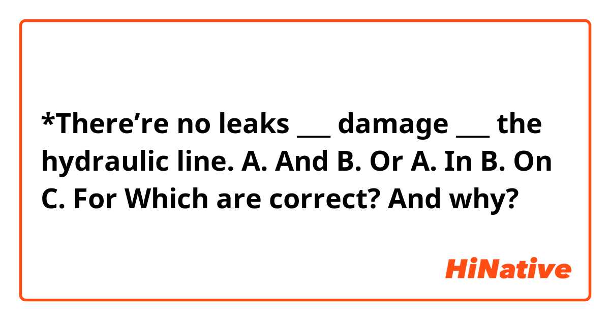 *There’re no leaks ___ damage ___ the hydraulic line. 

A. And
B. Or 

A. In
B. On
C. For

Which are correct? And why?
