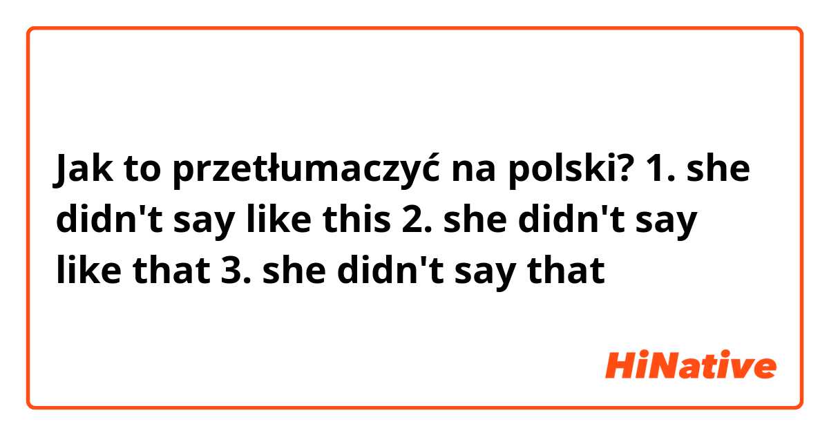 Jak to przetłumaczyć na polski? 1. she didn't say like this
2. she didn't say like that
3. she didn't say that