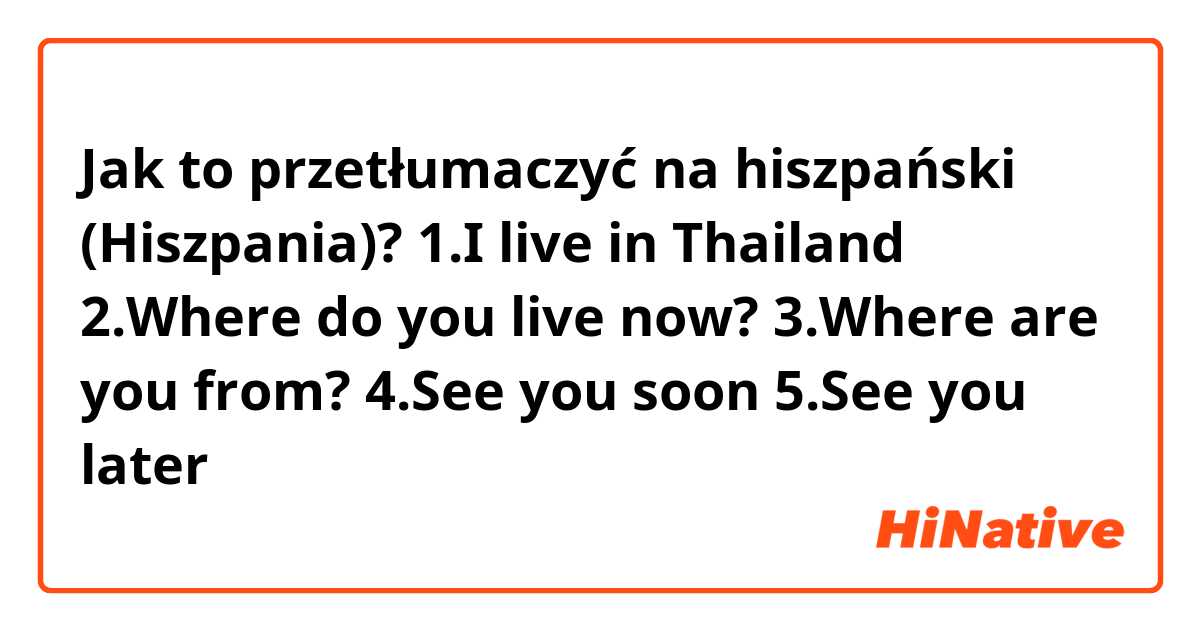 Jak to przetłumaczyć na hiszpański (Hiszpania)? 1.I live in Thailand

2.Where do you live now?

3.Where are you from?

4.See you soon 

5.See you later