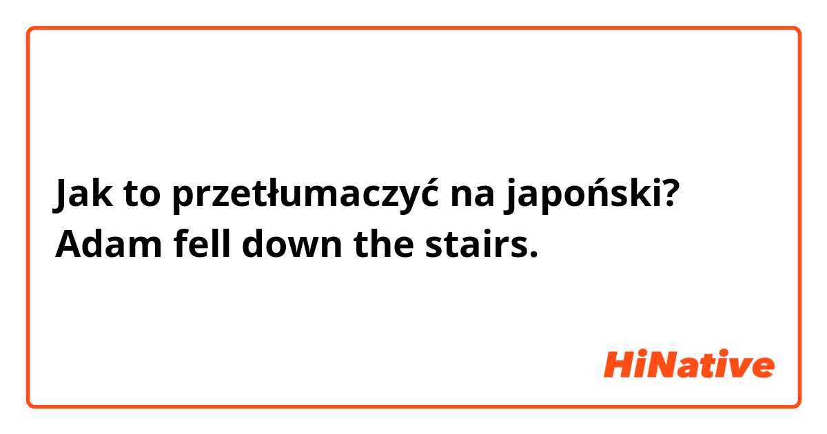 Jak to przetłumaczyć na japoński? Adam fell down the stairs.