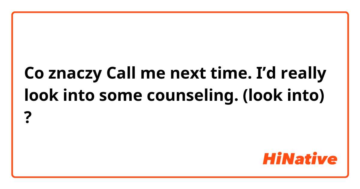 Co znaczy Call me next time. I’d really look into some counseling. (look into)?