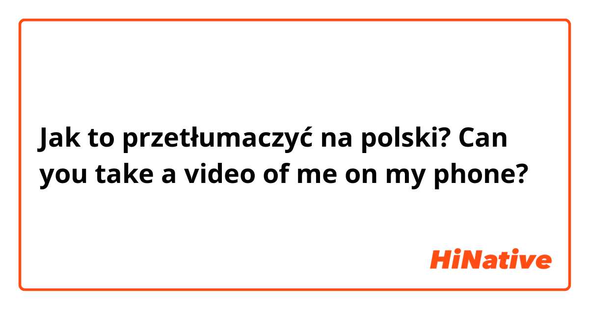 Jak to przetłumaczyć na polski? Can you take a video of me on my phone?