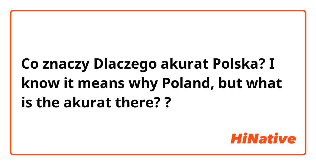 Co znaczy Dlaczego akurat Polska? I know it means why Poland, but what is the akurat there??