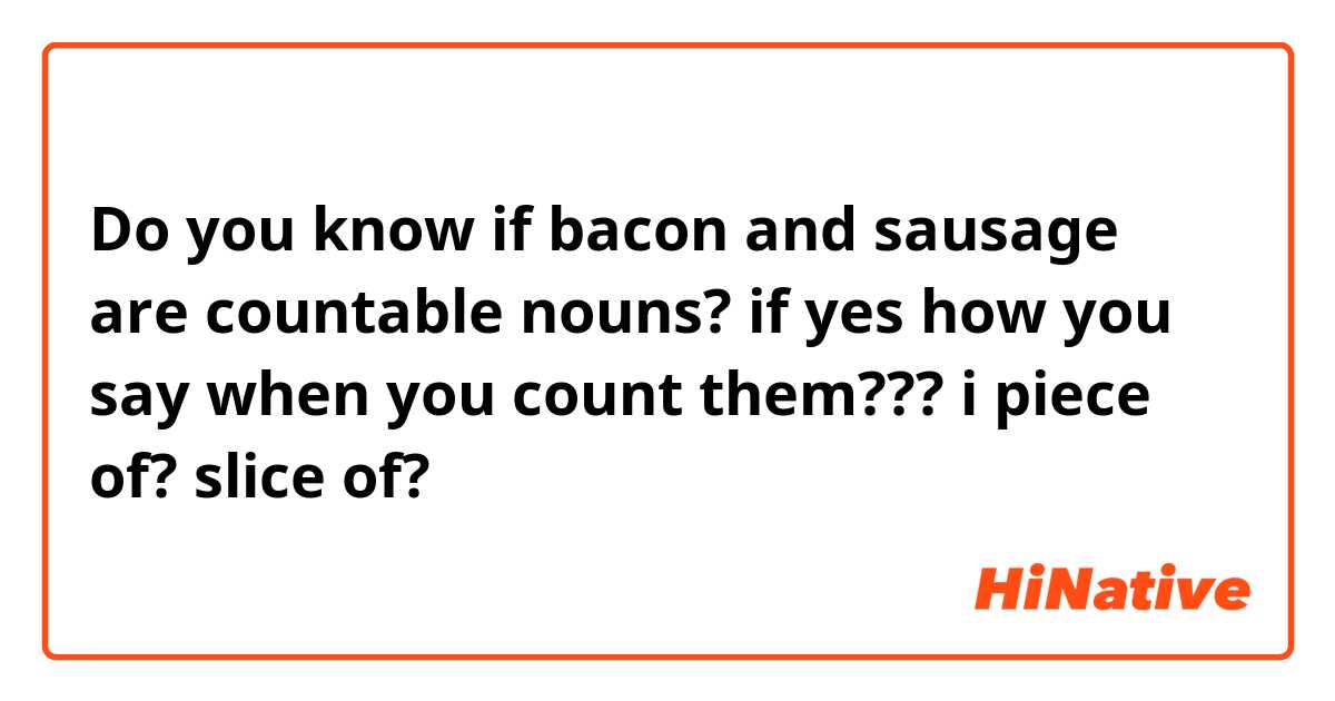 Do you know if bacon and sausage are countable nouns?
if yes how you say when you count them???
i piece of? slice of? 