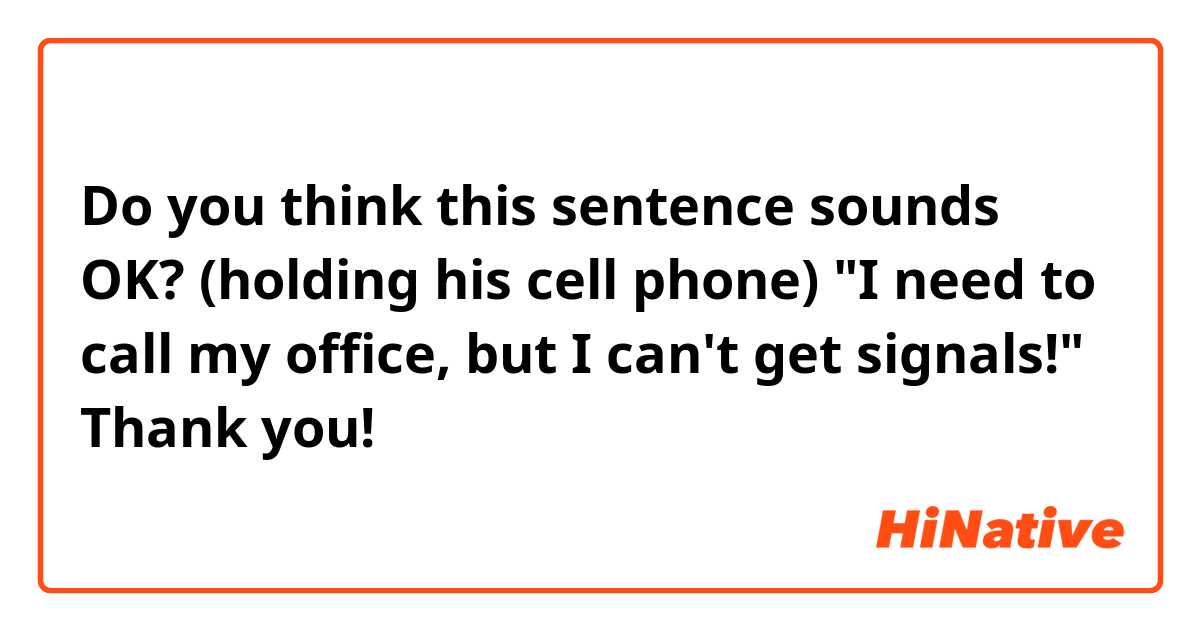 Do you think this sentence sounds OK? 

(holding his cell phone)
"I need to call my office, but I can't get signals!"

Thank you!

