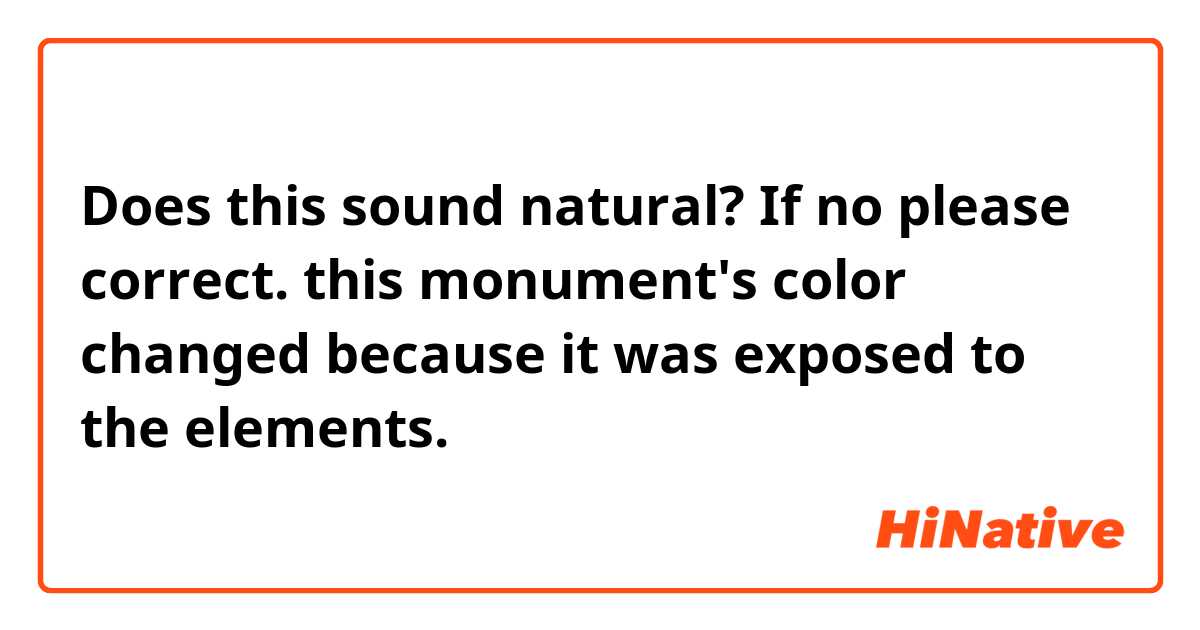 Does this sound natural? If no please correct.
this monument's color changed because it was exposed to the elements.