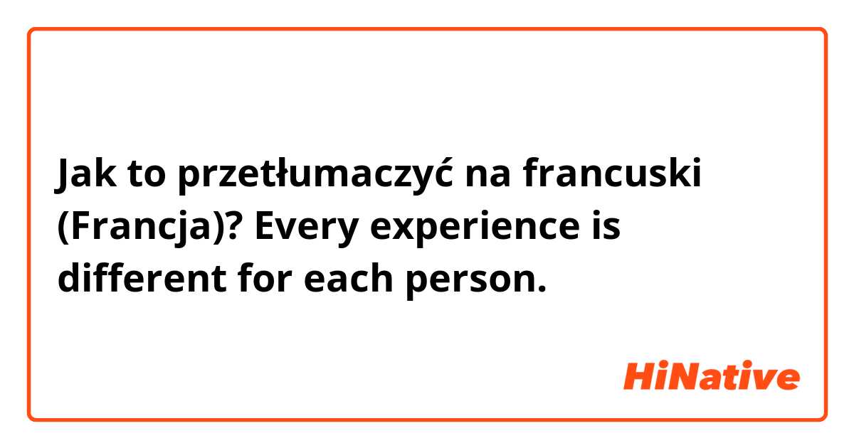 Jak to przetłumaczyć na francuski (Francja)? Every experience is different for each person.