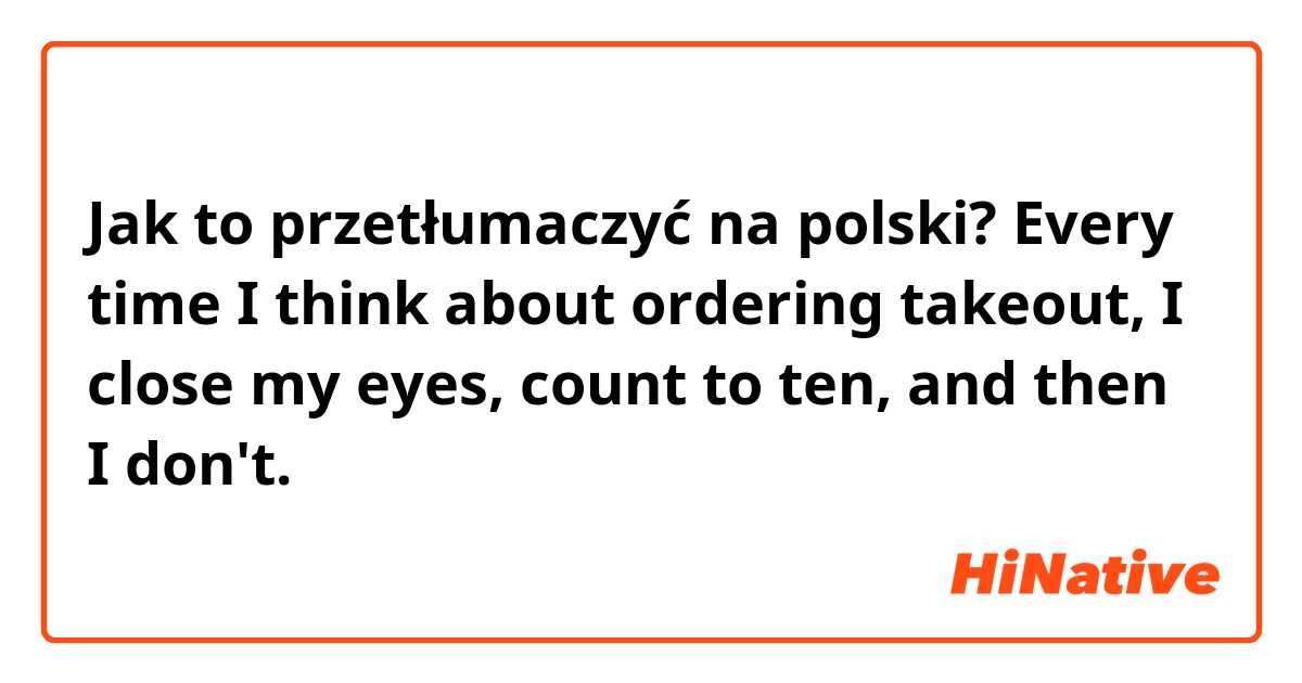 Jak to przetłumaczyć na polski? Every time I think about ordering takeout, I close my eyes, count to ten, and then I don't.