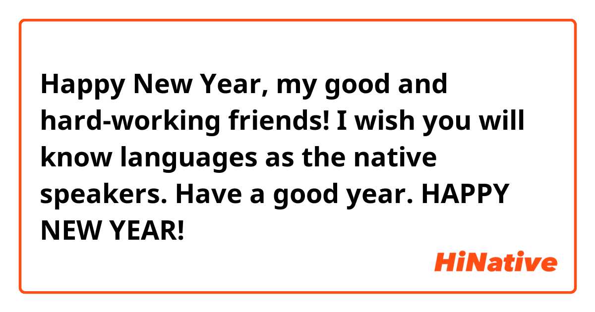 Happy New Year, my good and hard-working friends! I wish you will know languages as the native speakers. Have a good year. HAPPY NEW YEAR! 😊😊😊😊😊