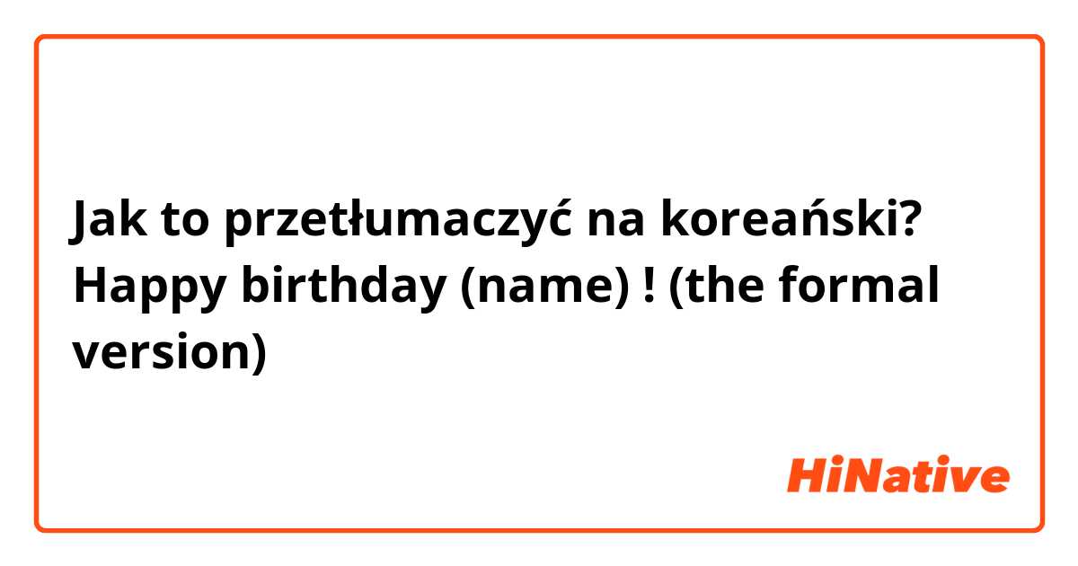 Jak to przetłumaczyć na koreański? Happy birthday (name) ! 

(the formal version) 