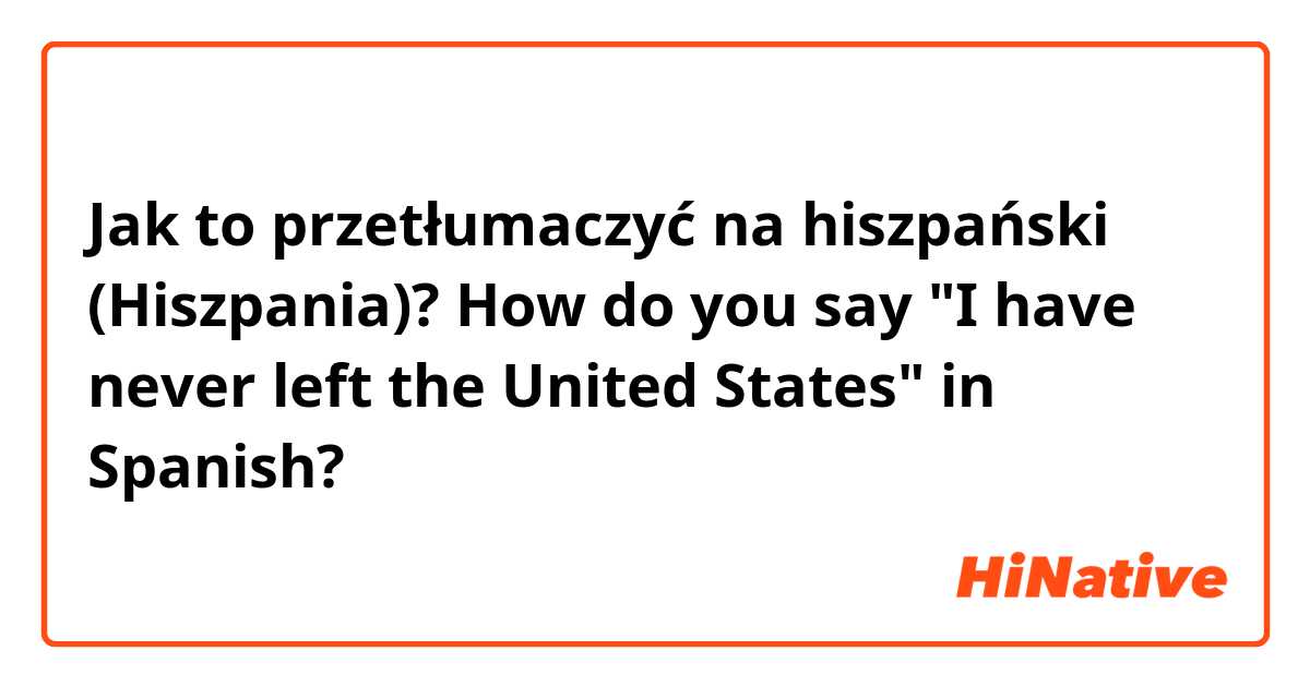 Jak to przetłumaczyć na hiszpański (Hiszpania)? How do you say "I have never left the United States" in Spanish?