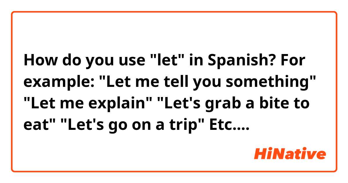 How do you use "let" in Spanish? For example:
"Let me tell you something"
"Let me explain"
"Let's grab a bite to eat"
"Let's go on a trip" 
Etc....