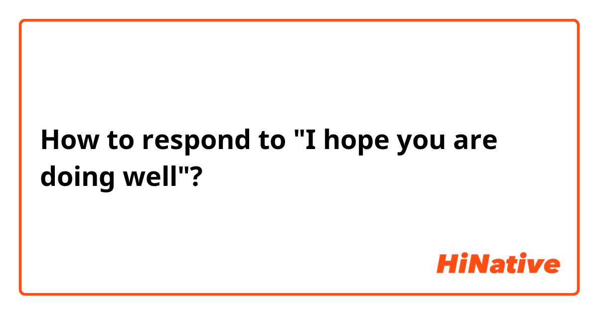 How to respond to "I hope you are doing well"?
