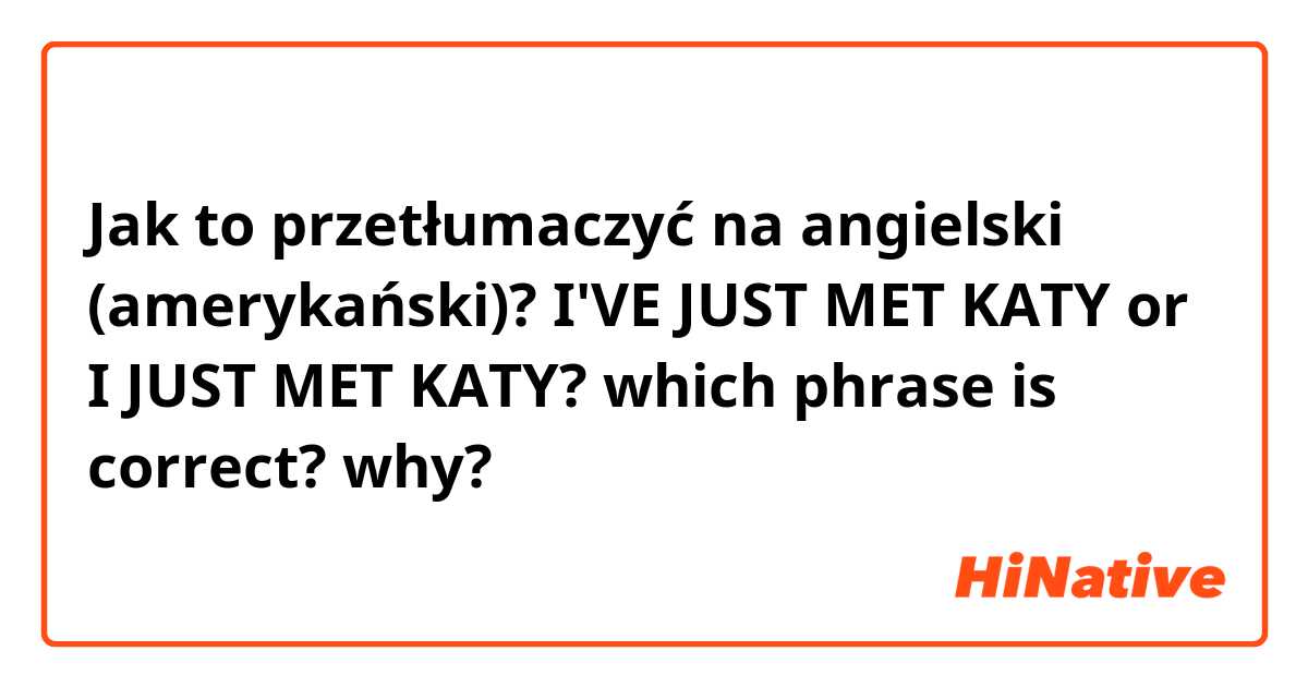 Jak to przetłumaczyć na angielski (amerykański)? I'VE JUST MET KATY or I JUST MET KATY? which phrase is correct? why?