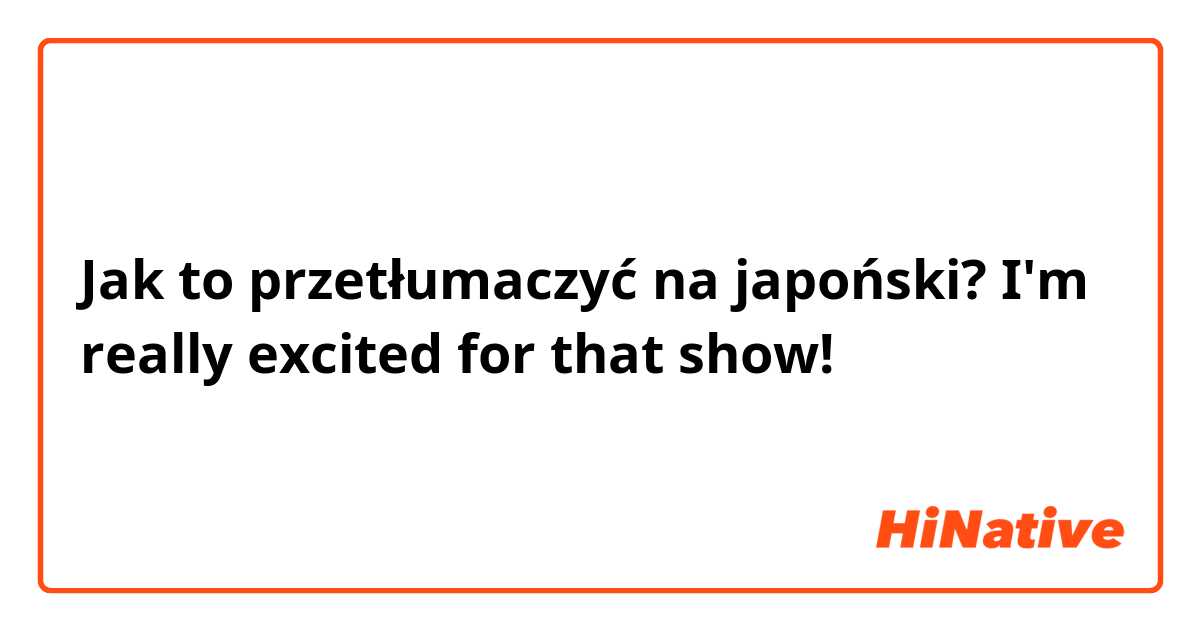 Jak to przetłumaczyć na japoński? I'm really excited for that show!