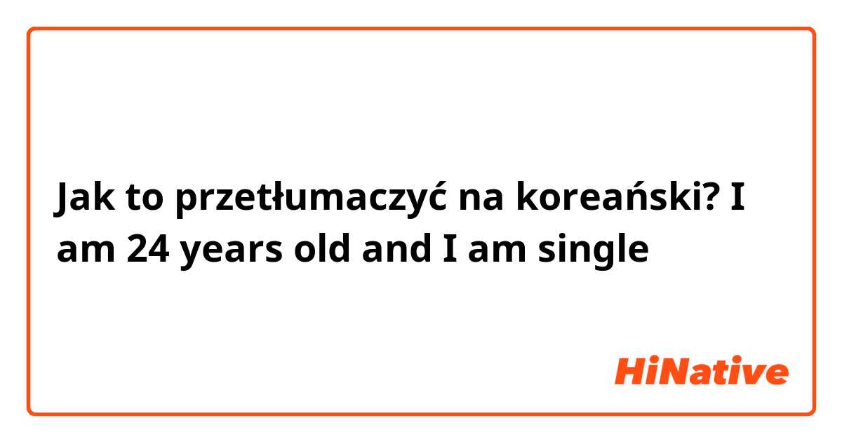 Jak to przetłumaczyć na koreański? I am 24 years old and I am single 