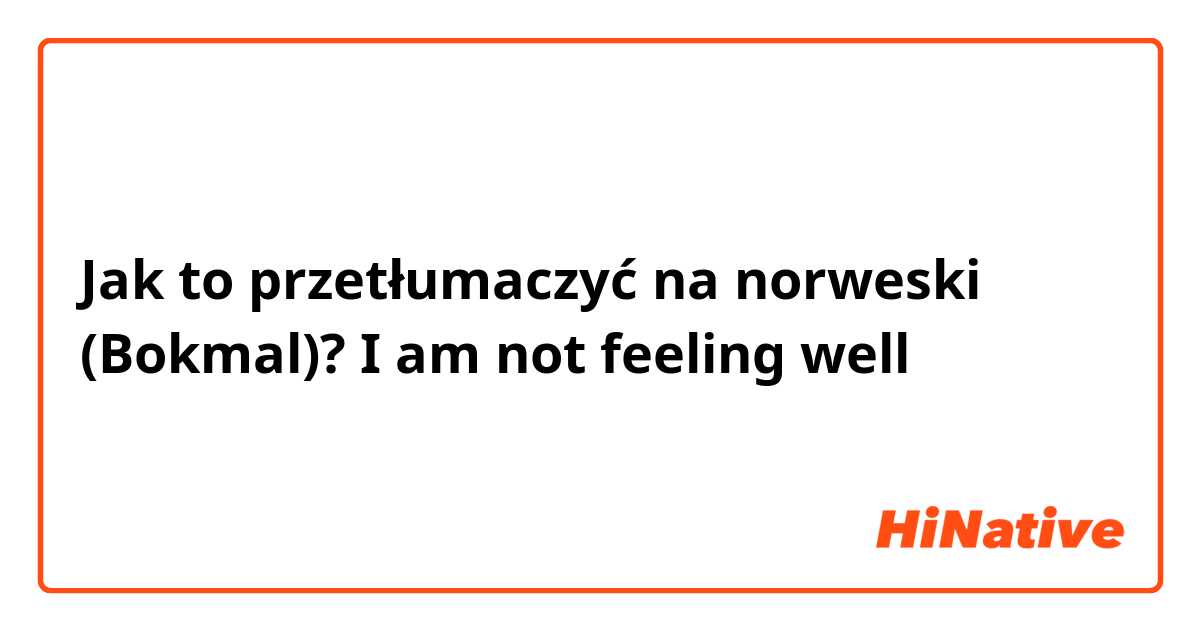 Jak to przetłumaczyć na norweski (Bokmal)? I am not feeling well