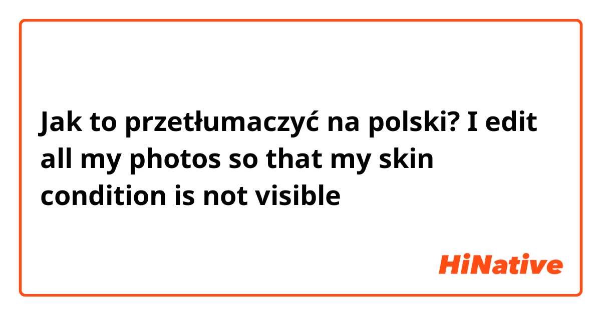 Jak to przetłumaczyć na polski? I edit all my photos so that my skin condition is not visible
