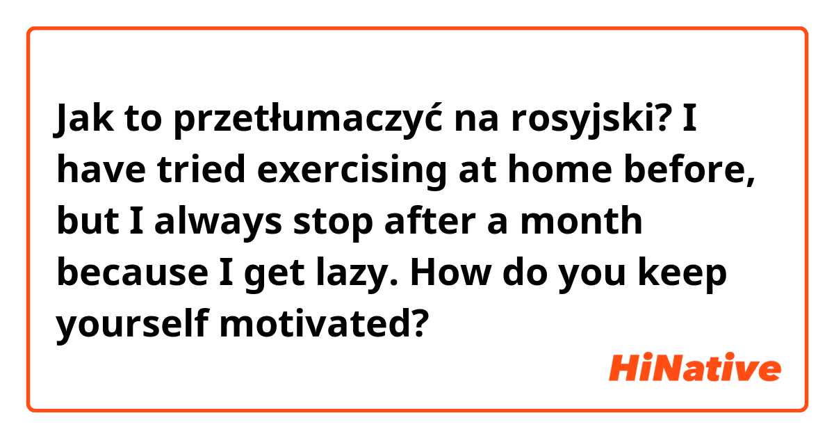 Jak to przetłumaczyć na rosyjski? I have tried exercising at home before, but I always stop after a month because I get lazy. How do you keep yourself motivated?