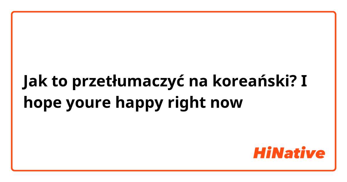 Jak to przetłumaczyć na koreański? I hope youre happy right now 