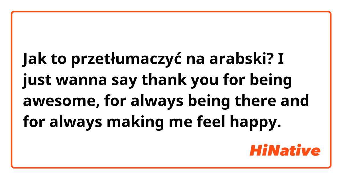 Jak to przetłumaczyć na arabski? I just wanna say thank you for being awesome, for always being there and for always making me feel happy.