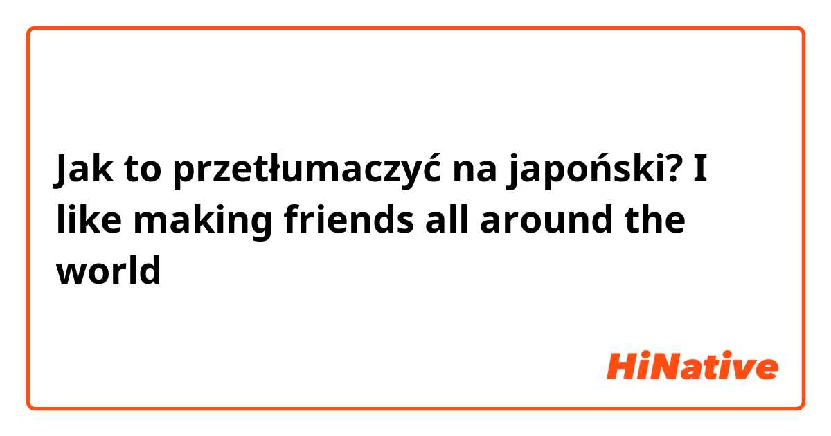Jak to przetłumaczyć na japoński? I like making friends all around the world 