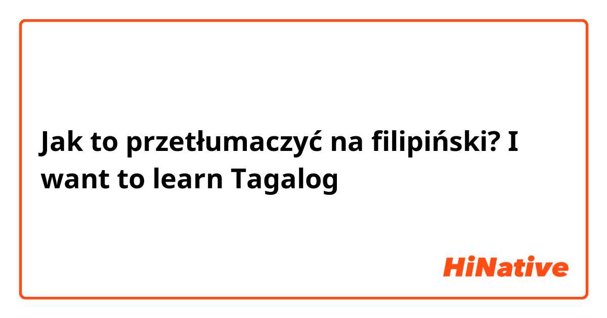 Jak to przetłumaczyć na Filipino? I want to learn Tagalog