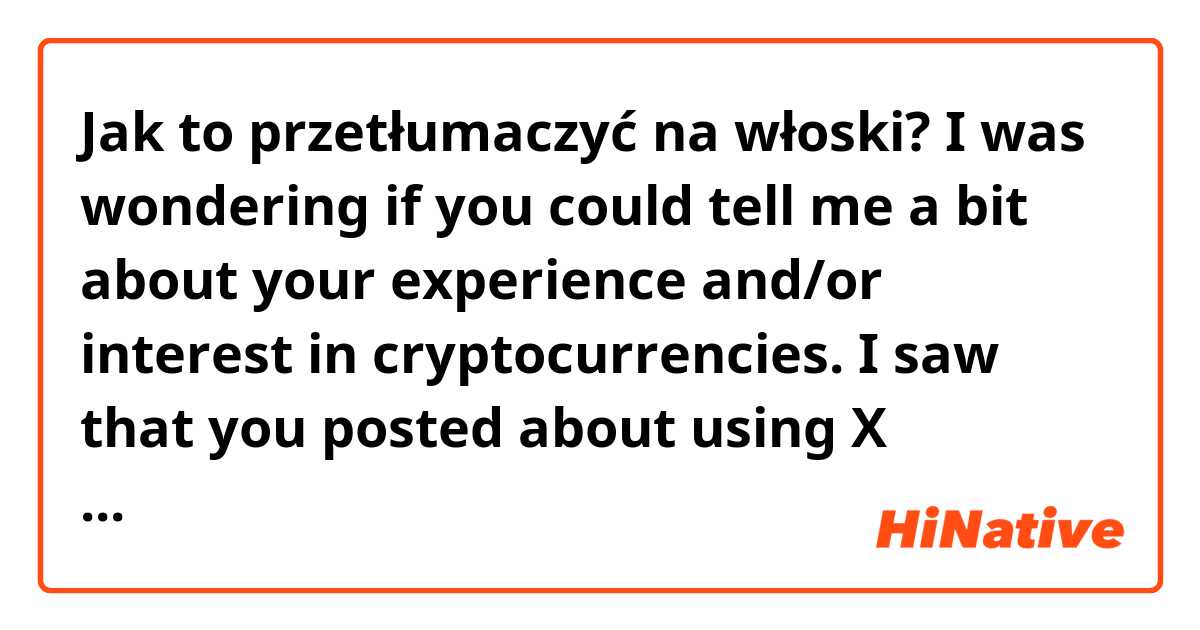 Jak to przetłumaczyć na włoski? I was wondering if you could tell me a bit about your experience and/or interest in cryptocurrencies. I saw that you posted about using X company's app. I am writing an article about X company's expansion into Europe. 
