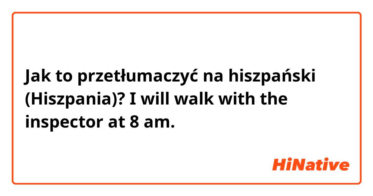 Jak to przetłumaczyć na hiszpański (Hiszpania)? I will walk with the inspector at 8 am. 