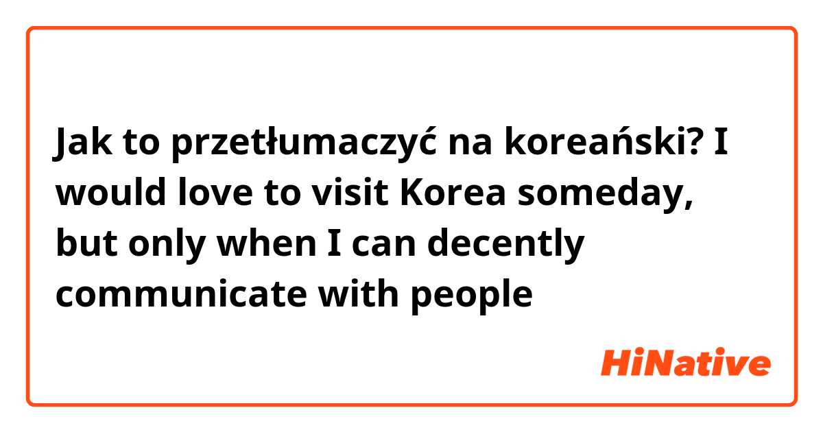 Jak to przetłumaczyć na koreański? I would love to visit Korea someday, but only when I can decently communicate with people