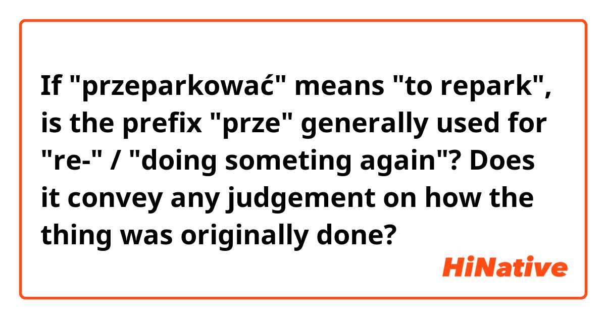 If "przeparkować" means "to repark", is the prefix "prze" generally used for "re-" / "doing someting again"?  Does it convey any judgement on how the thing was originally done?