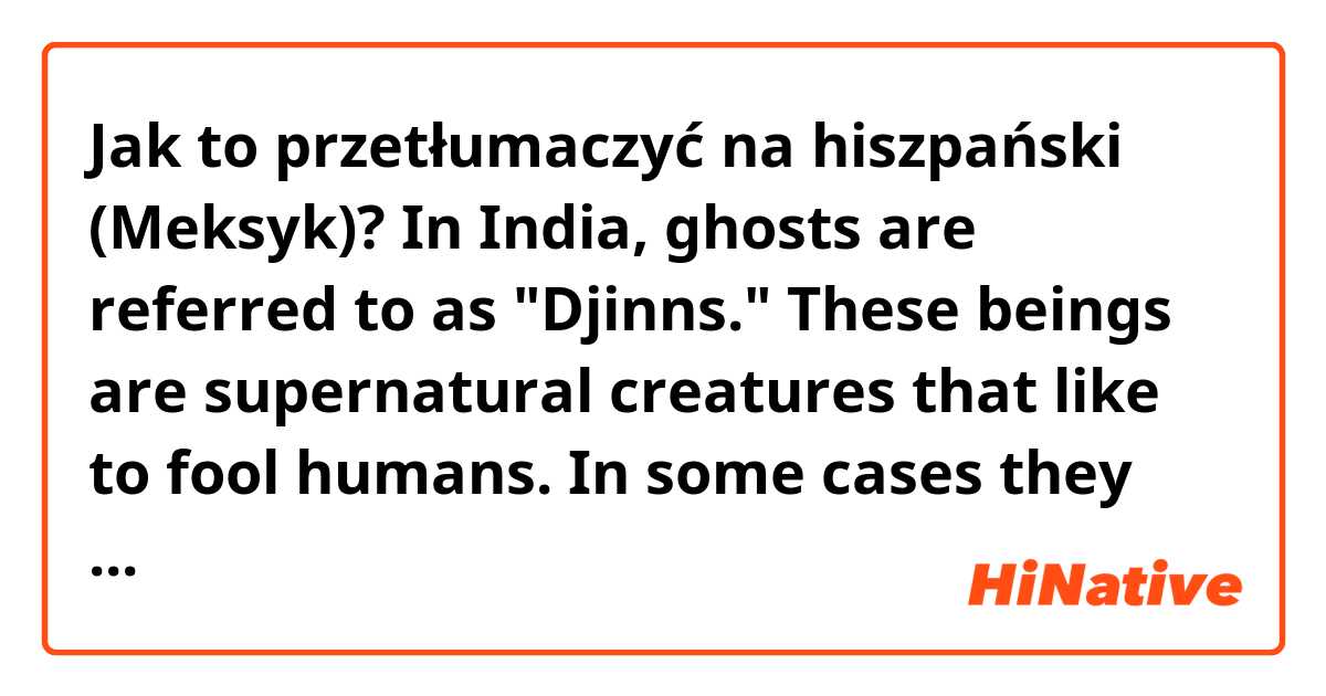 Jak to przetłumaczyć na hiszpański (Meksyk)? In India, ghosts are referred to as "Djinns." These beings are supernatural creatures that like to fool humans. In some cases they can even have malicious intent. 