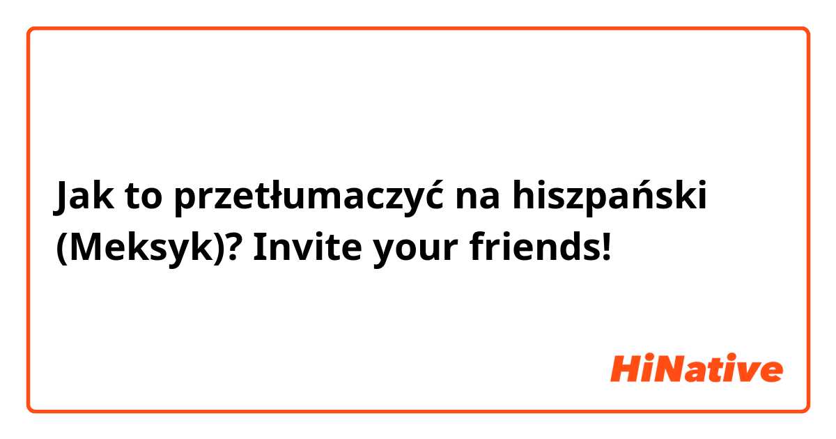 Jak to przetłumaczyć na hiszpański (Meksyk)? Invite your friends! 
