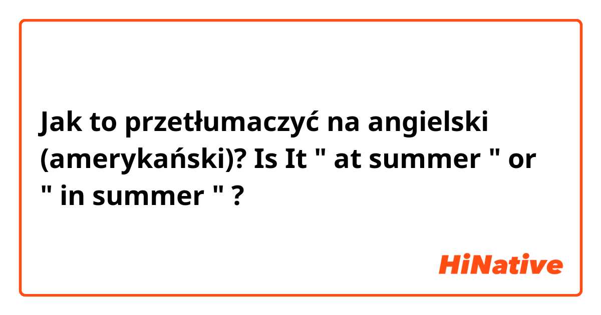 Jak to przetłumaczyć na angielski (amerykański)? Is It " at summer " or " in summer " ?