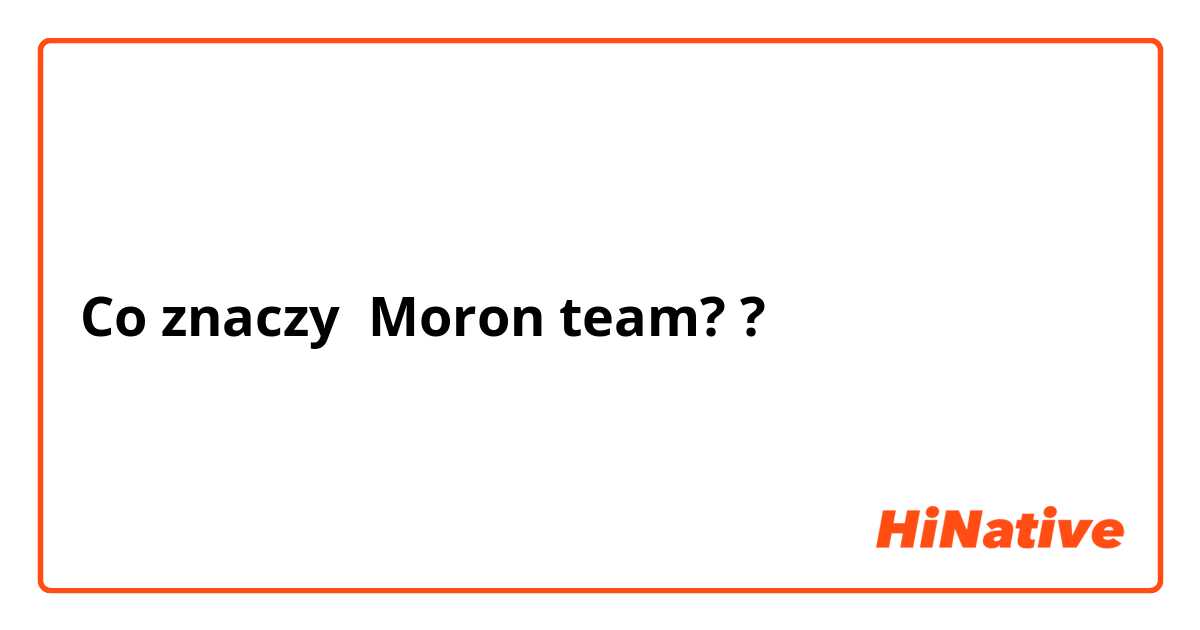 Co znaczy Moron team??