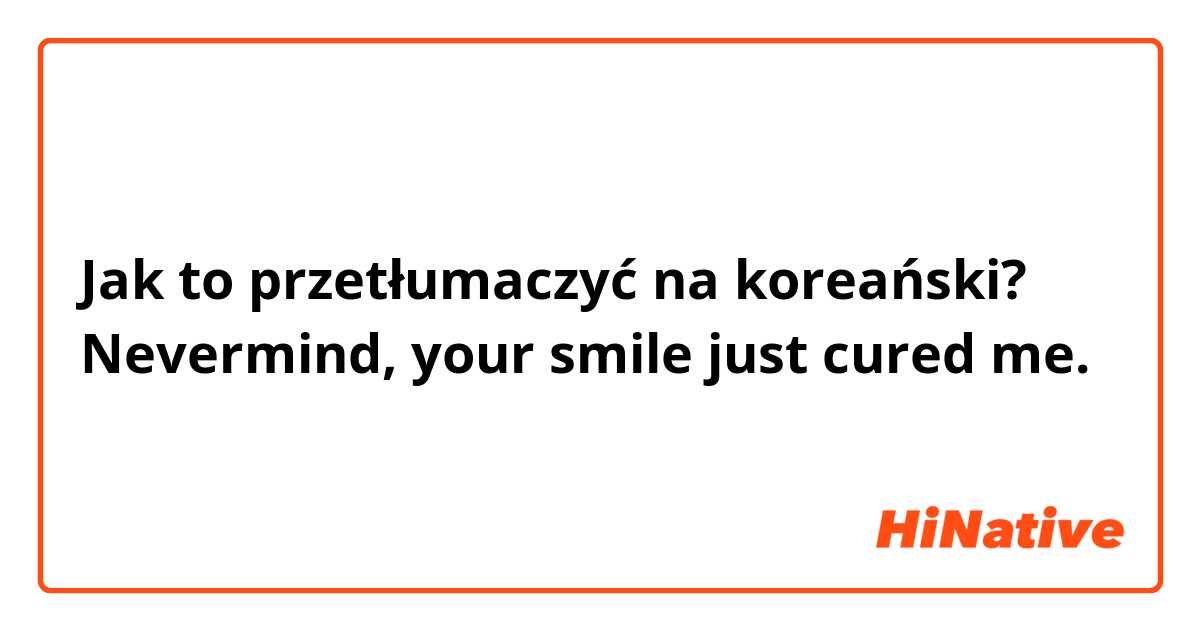 Jak to przetłumaczyć na koreański? Nevermind, your smile just cured me.