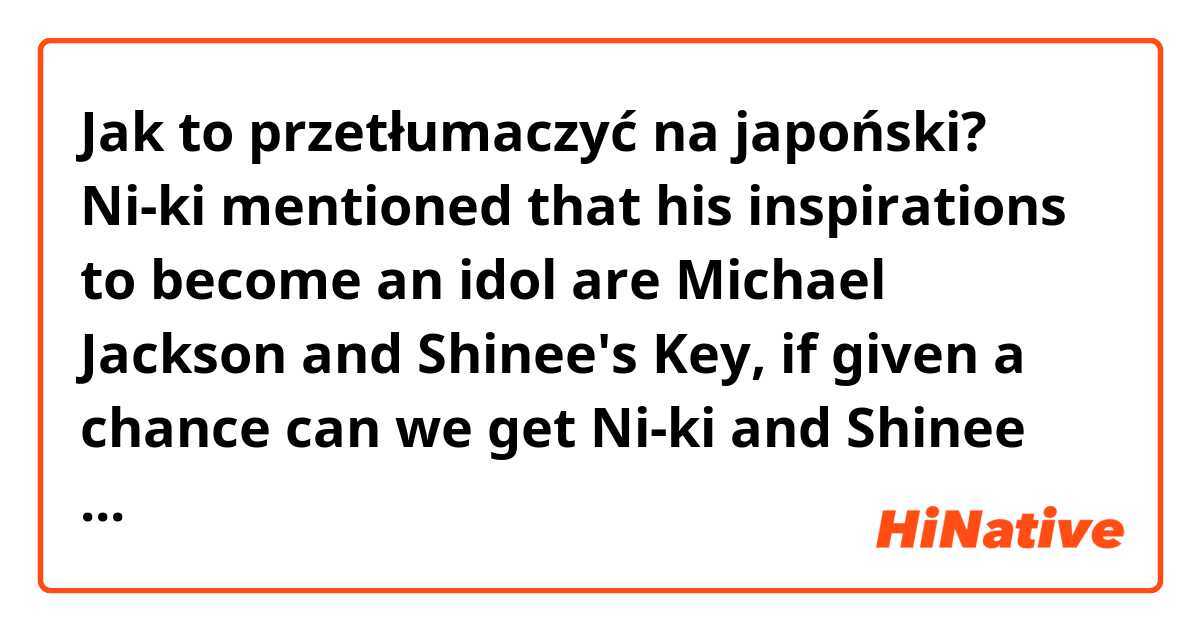 Jak to przetłumaczyć na japoński? Ni-ki mentioned that his inspirations to become an idol are Michael Jackson and Shinee's Key, if given a chance can we get Ni-ki and Shinee collab soon? Thank you. 