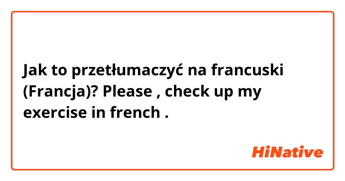 Jak to przetłumaczyć na francuski (Francja)? Please , check up my exercise in french .
