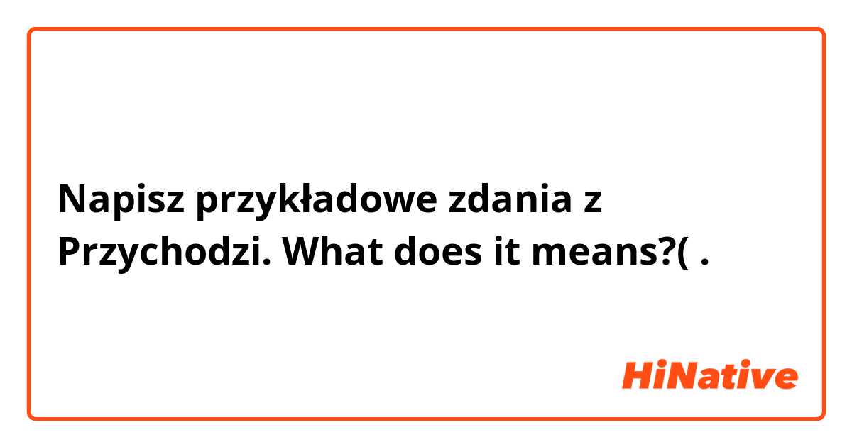 Napisz przykładowe zdania z Przychodzi. What does it means?(.