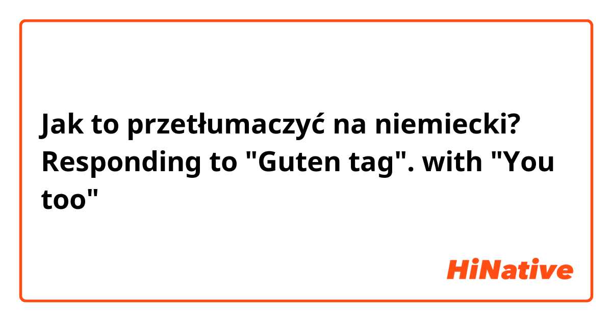 Jak to przetłumaczyć na niemiecki? Responding to "Guten tag". with "You too"
