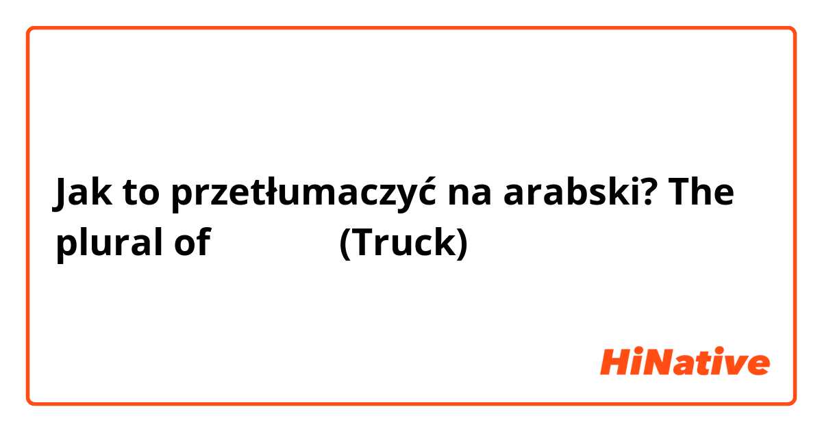 Jak to przetłumaczyć na arabski? The plural of شاحنة
(Truck)