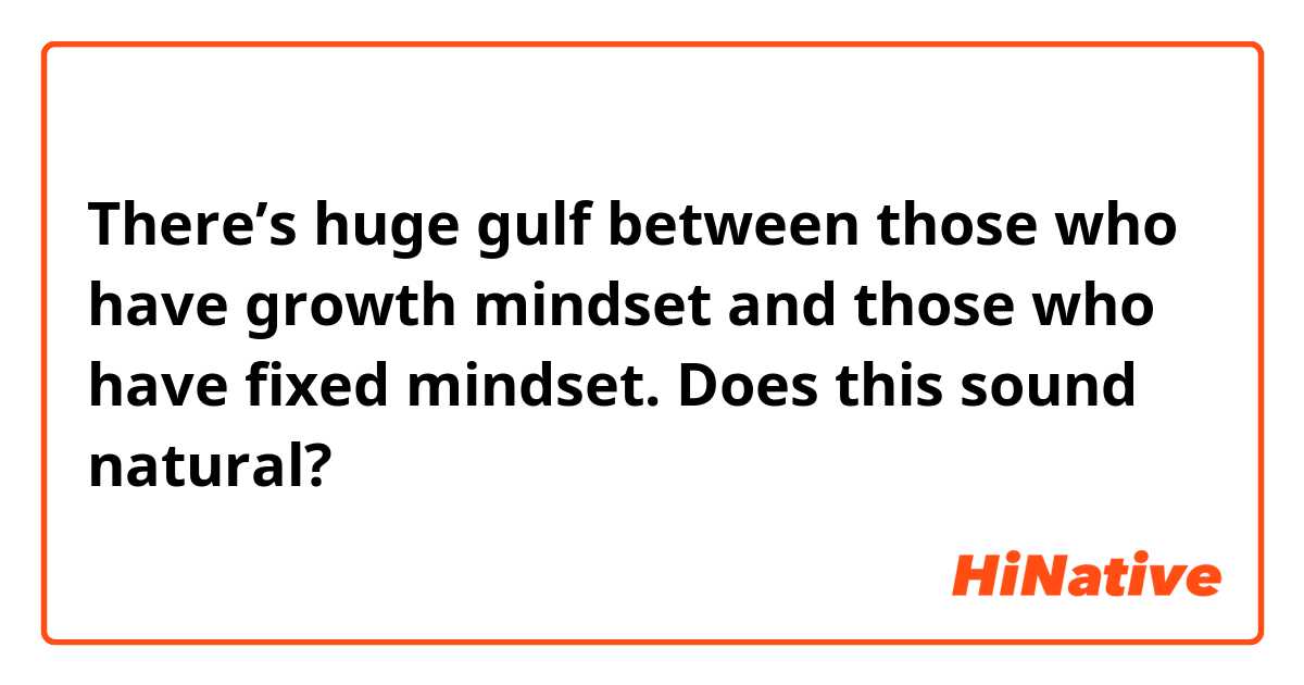 There’s huge gulf between those who have growth mindset and those who have fixed mindset.

Does this sound natural?