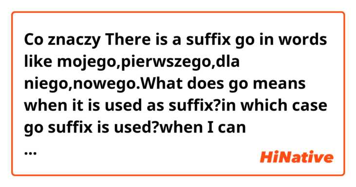 Co znaczy There is a suffix go in words like mojego,pierwszego,dla niego,nowego.What does go means when it is used as suffix?in which case go suffix is used?when I can understand I have to use go suffix at the end of the word??