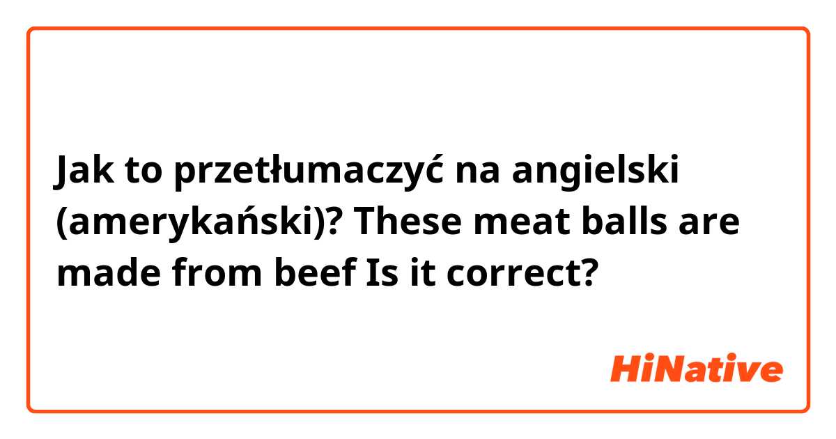 Jak to przetłumaczyć na angielski (amerykański)? These meat balls are made from beef
Is it correct?