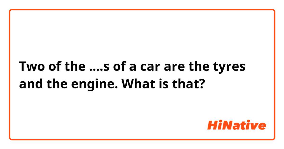 Two of the ....s of a car are the tyres and the engine. What is that? 🙉