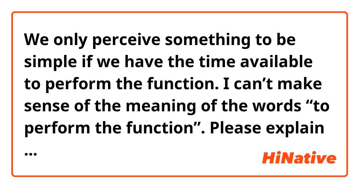 We only perceive something to be simple if we have the time available to perform the function.

I can’t make sense of the meaning of the words 
“to perform the function”.

Please explain it.